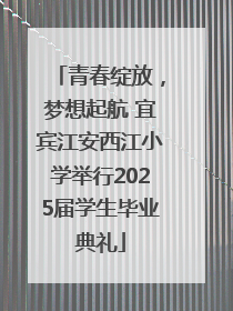 青春绽放，梦想起航 宜宾江安西江小学举行2025届学生毕业典礼